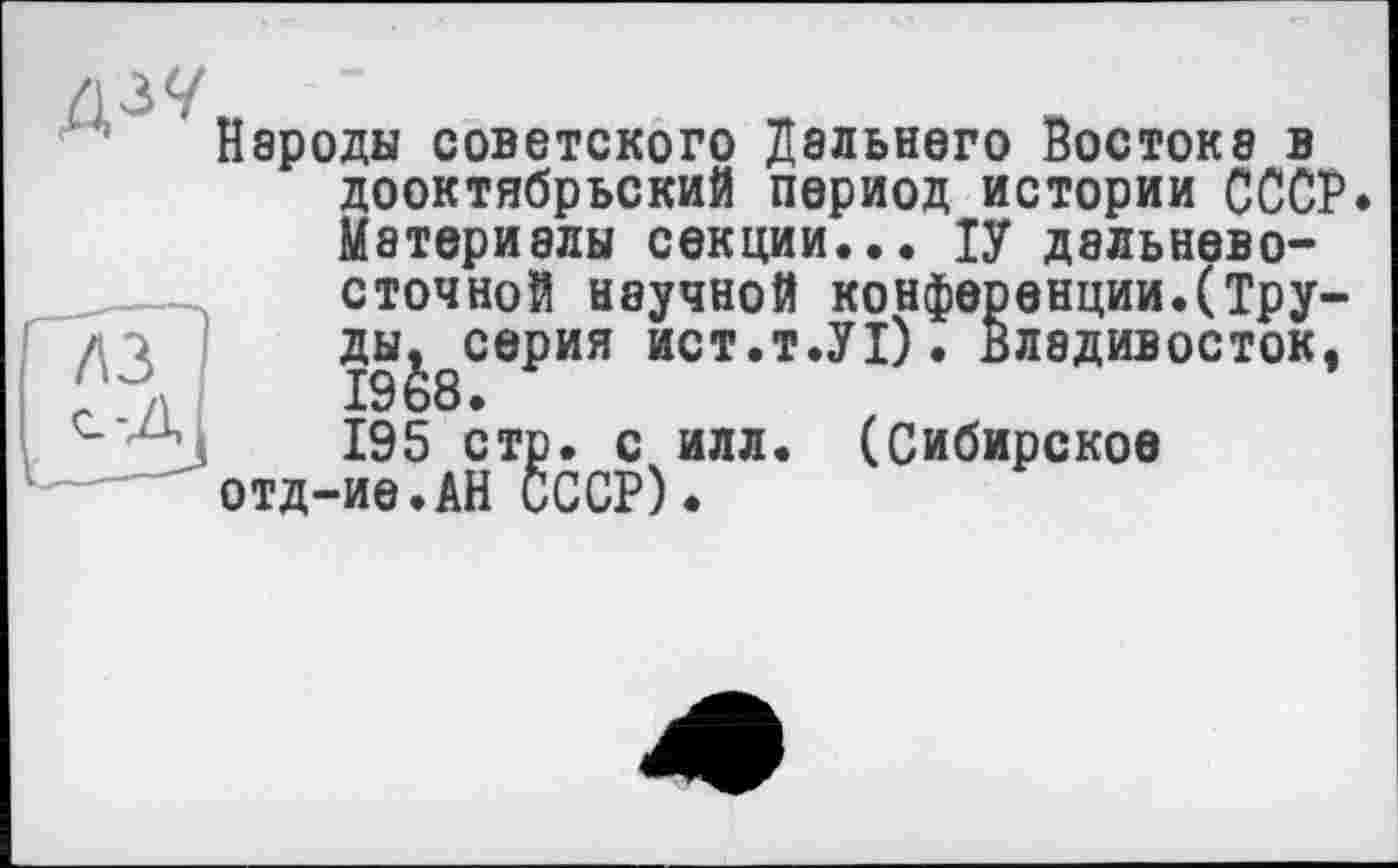 ﻿
лз
Народы советского Дальнего Востока в дооктябрьский период истории СССР. Материалы секции... ІУ дальневосточной научной конференции.(Тру-ды^серия ист.т.УІ). Владивосток, 195 стр. с илл. (Сибирское отд-ие.АН СССР).